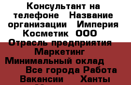 Консультант на телефоне › Название организации ­ Империя Косметик, ООО › Отрасль предприятия ­ Маркетинг › Минимальный оклад ­ 35 000 - Все города Работа » Вакансии   . Ханты-Мансийский,Нижневартовск г.